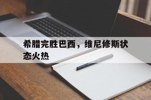 希腊完胜巴西，维尼修斯状态火热